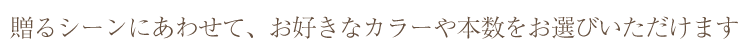 贈るシーンに合わせて、お好きなカラーや本数をお選びいただけます